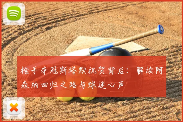 枪手夺冠斯塔默祝贺背后：解读阿森纳回归之路与球迷心声