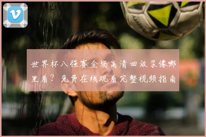 世界杯八强赛全场高清回放录像哪里看？免费在线观看完整视频指南