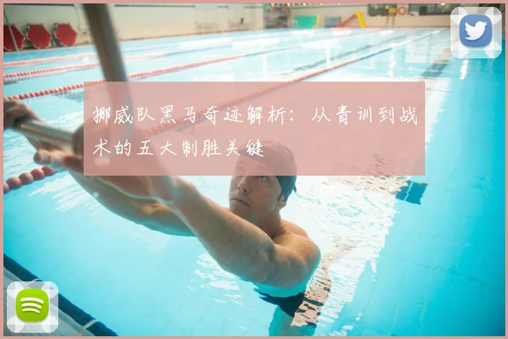 挪威队黑马奇迹解析：从青训到战术的五大制胜关键