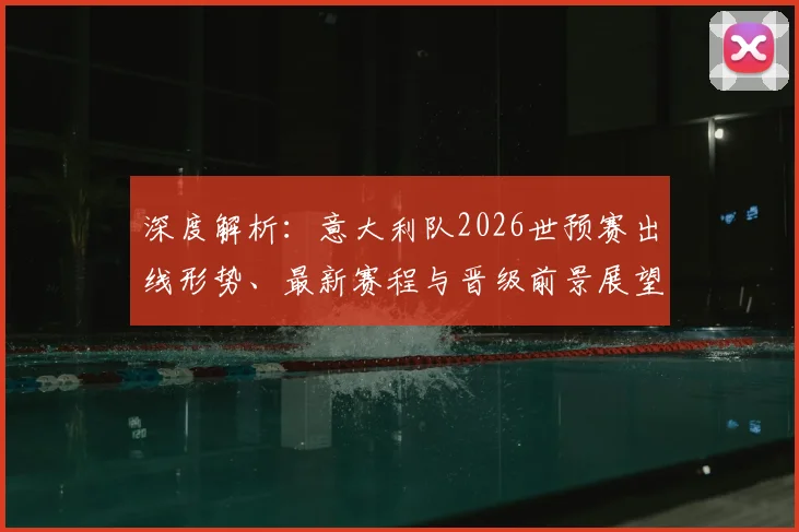 深度解析：意大利队2026世预赛出线形势、最新赛程与晋级前景展望