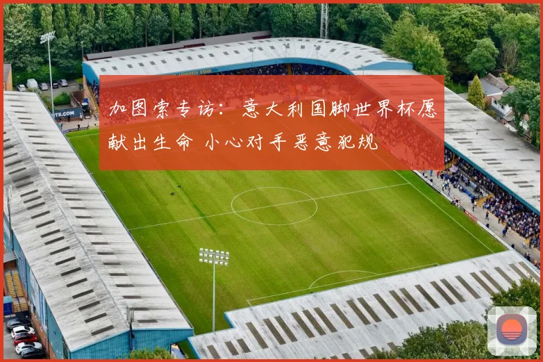 加图索专访:意大利国脚世界杯愿献出生命 小心对手恶意犯规