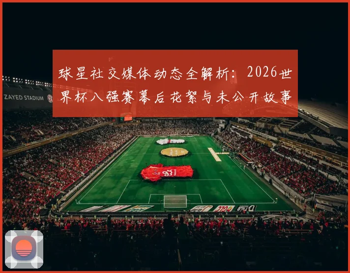 球星社交媒体动态全解析：2026世界杯八强赛幕后花絮与未公开故事盘点