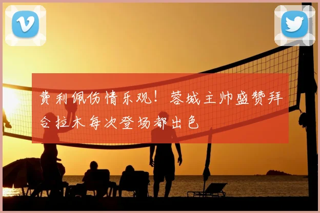 费利佩伤情乐观！蓉城主帅盛赞拜合拉木每次登场都出色
