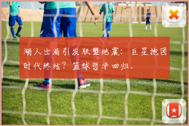 湖人出局引发联盟地震：巨星抱团时代终结？篮球哲学回归。