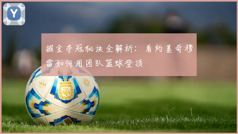 掘金夺冠秘诀全解析：看约基奇穆雷如何用团队篮球登顶