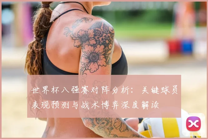 世界杯八强赛对阵分析：关键球员表现预测与战术博弈深度解读