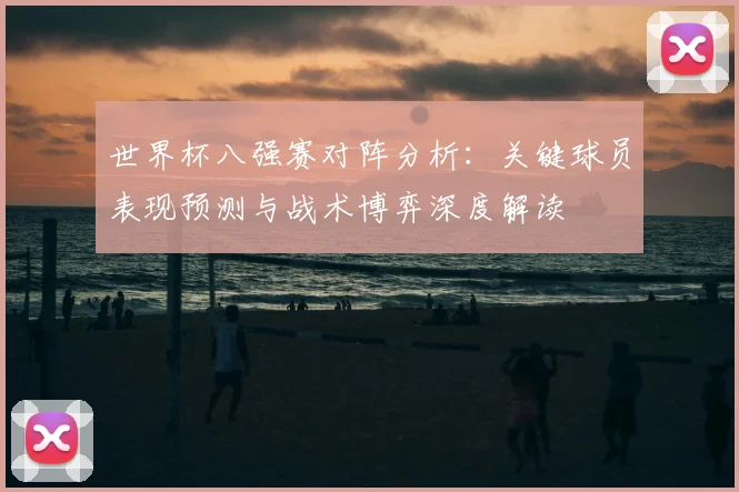 世界杯八强赛对阵分析：关键球员表现预测与战术博弈深度解读