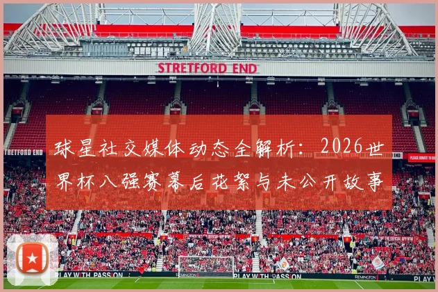 球星社交媒体动态全解析：2026世界杯八强赛幕后花絮与未公开故事盘点