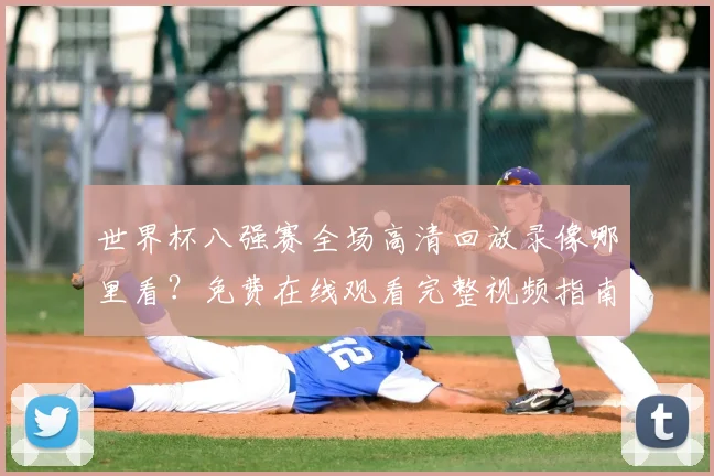 世界杯八强赛全场高清回放录像哪里看？免费在线观看完整视频指南