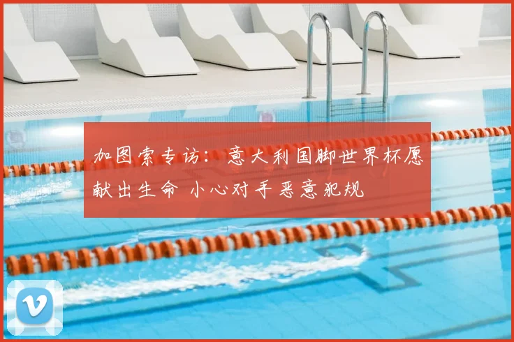 加图索专访：意大利国脚世界杯愿献出生命 小心对手恶意犯规