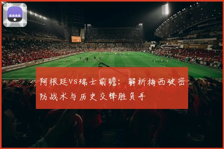 阿根廷vs瑞士前瞻：解析梅西破密防战术与历史交锋胜负手