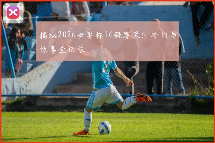 揭秘2026世界杯16强赛果：冷门与惊喜全记录